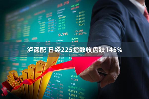 泸深配 日经225指数收盘跌145%