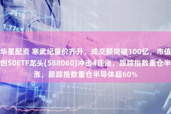 华星配资 寒武纪量价齐升，成交额突破100亿，市值创新高！科创50ETF龙头(588060)冲击4连涨，跟踪指数重仓半导体超60%