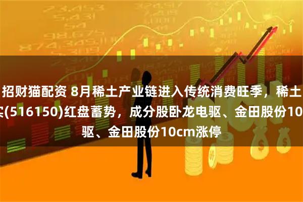 招财猫配资 8月稀土产业链进入传统消费旺季，稀土ETF嘉实(516150)红盘蓄势，成分股卧龙电驱、金田股份10cm涨停