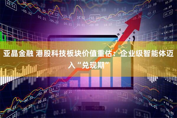 亚晶金融 港股科技板块价值重估：企业级智能体迈入“兑现期”