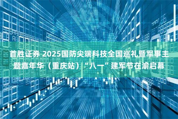 首胜证券 2025国防尖端科技全国巡礼暨军事主题嘉年华（重庆站）“八一”建军节在渝启幕