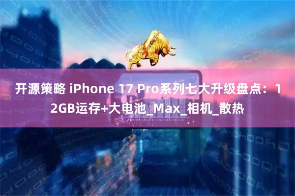 开源策略 iPhone 17 Pro系列七大升级盘点:12GB运存+大电池_Max_相机_散热