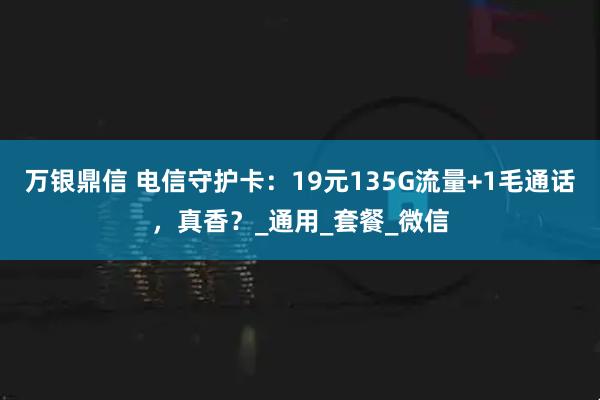 万银鼎信 电信守护卡:19元135G流量+1毛通话,真香?_通用_套餐_微信