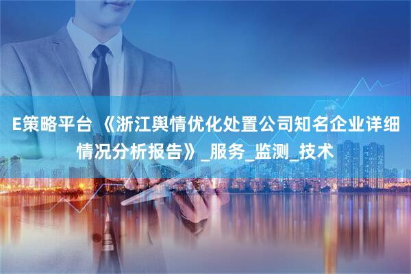 E策略平台 《浙江舆情优化处置公司知名企业详细情况分析报告》_服务_监测_技术