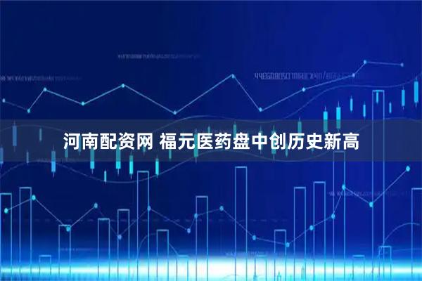 河南配资网 福元医药盘中创历史新高