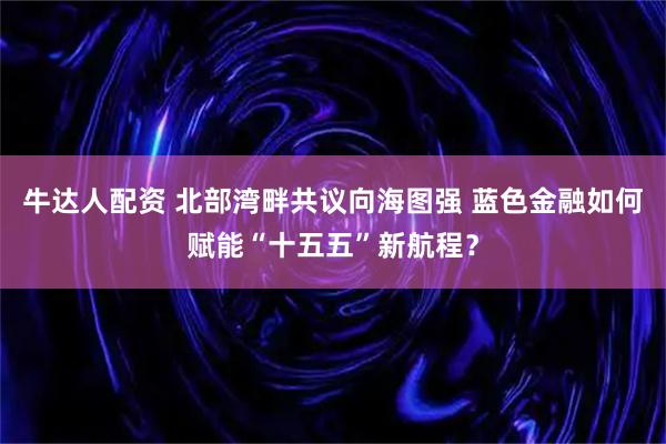 牛达人配资 北部湾畔共议向海图强 蓝色金融如何赋能“十五五”新航程？