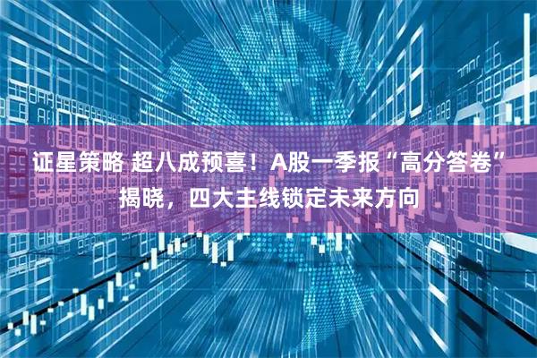 证星策略 超八成预喜！A股一季报“高分答卷”揭晓，四大主线锁定未来方向