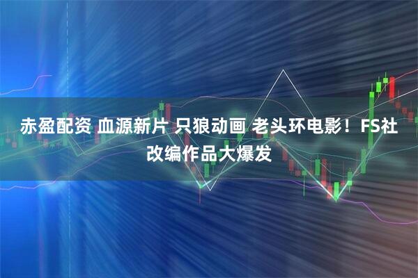 赤盈配资 血源新片 只狼动画 老头环电影！FS社改编作品大爆发