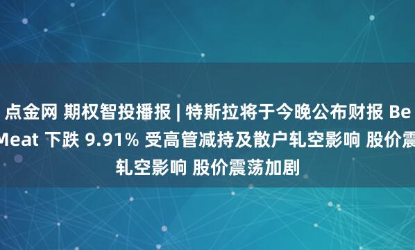 点金网 期权智投播报 | 特斯拉将于今晚公布财报 Beyond Meat 下跌 9.91% 受高管减持及散户轧空影响 股价震荡加剧