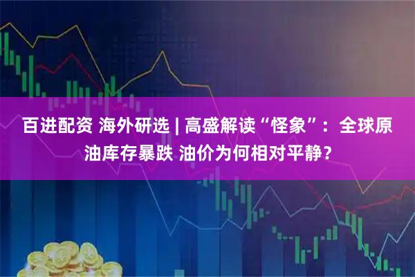 百进配资 海外研选 | 高盛解读“怪象”：全球原油库存暴跌 油价为何相对平静？