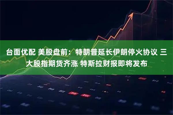 台面优配 美股盘前：特朗普延长伊朗停火协议 三大股指期货齐涨 特斯拉财报即将发布
