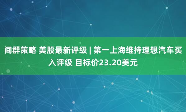 间群策略 美股最新评级 | 第一上海维持理想汽车买入评级 目标价23.20美元