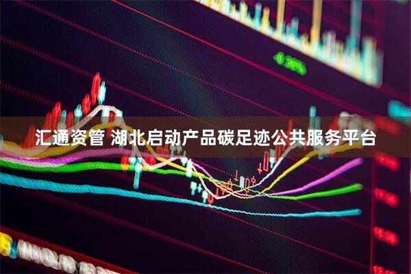 汇通资管 湖北启动产品碳足迹公共服务平台