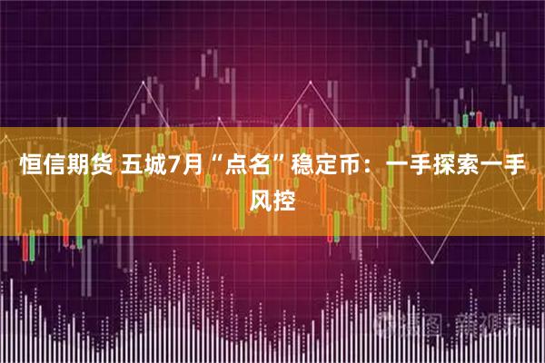 恒信期货 五城7月“点名”稳定币：一手探索一手风控