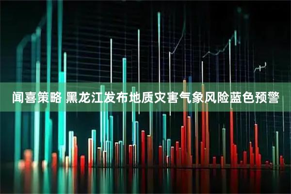 闻喜策略 黑龙江发布地质灾害气象风险蓝色预警
