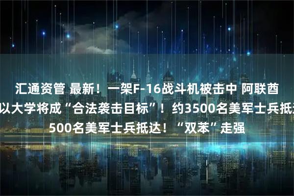 汇通资管 最新！一架F-16战斗机被击中 阿联酋巴林铝企遭袭 美以大学将成“合法袭击目标”！约3500名美军士兵抵达！“双苯”走强