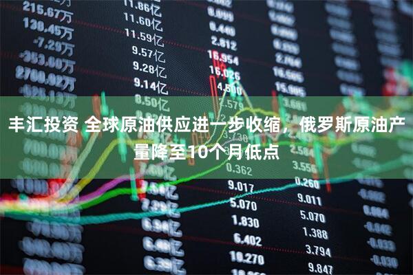 丰汇投资 全球原油供应进一步收缩，俄罗斯原油产量降至10个月低点