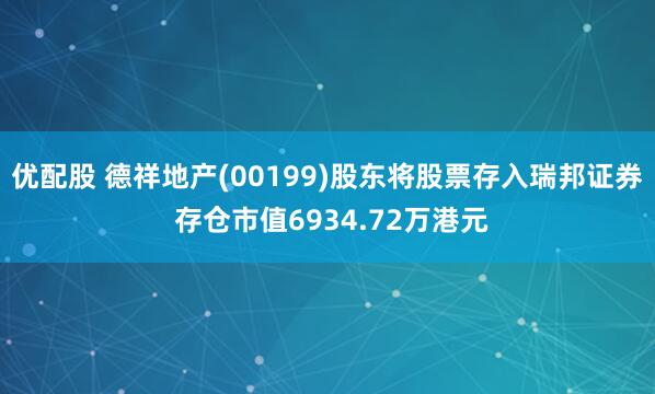 优配股 德祥地产(00199)股东将股票存入瑞邦证券 存仓市值6934.72万港元