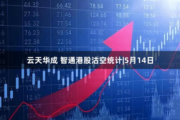 云天华成 智通港股沽空统计|5月14日