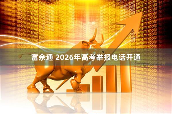 富余通 2026年高考举报电话开通