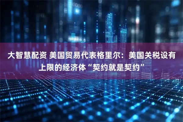 大智慧配资 美国贸易代表格里尔：美国关税设有上限的经济体“契约就是契约”