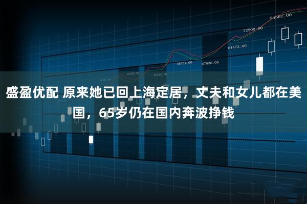 盛盈优配 原来她已回上海定居,丈夫和女儿都在美国,65岁仍在国内奔波挣钱