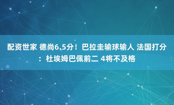 配资世家 德尚6.5分!巴拉圭输球输人 法国打分:杜埃姆巴佩前二 4将不及格