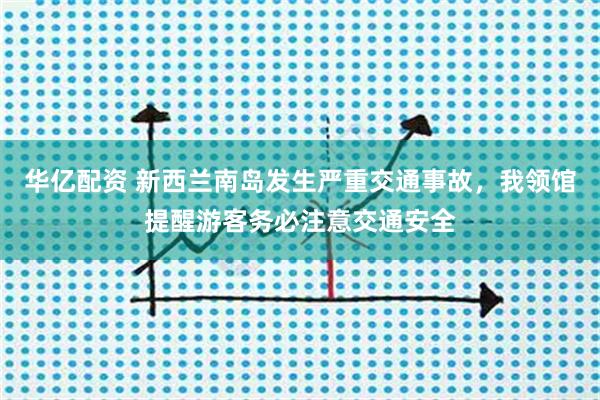 华亿配资 新西兰南岛发生严重交通事故，我领馆提醒游客务必注意交通安全