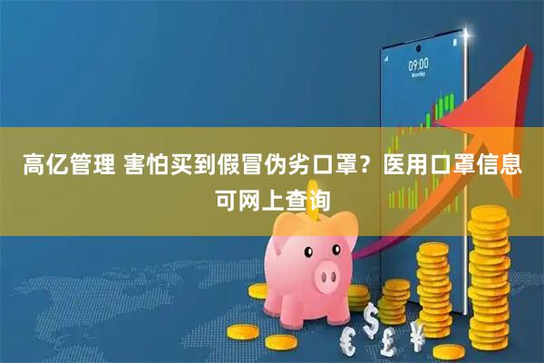 高亿管理 害怕买到假冒伪劣口罩？医用口罩信息可网上查询