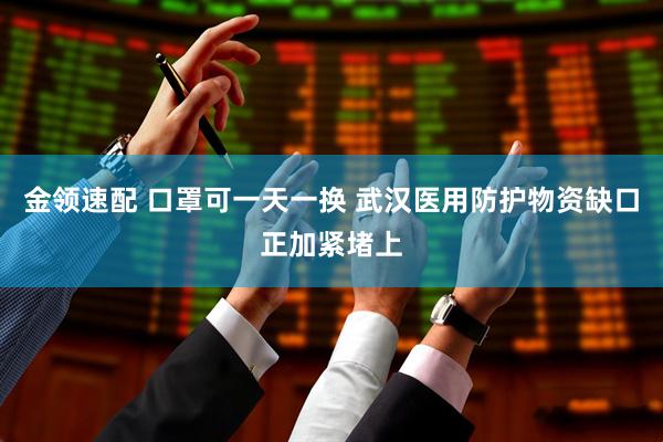 金领速配 口罩可一天一换 武汉医用防护物资缺口正加紧堵上