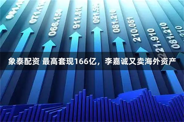 象泰配资 最高套现166亿，李嘉诚又卖海外资产