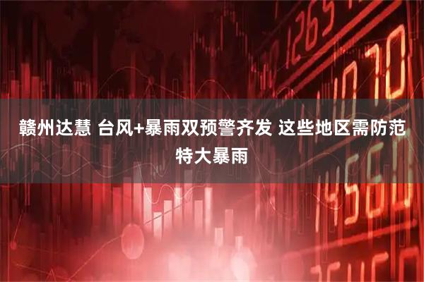 赣州达慧 台风+暴雨双预警齐发 这些地区需防范特大暴雨