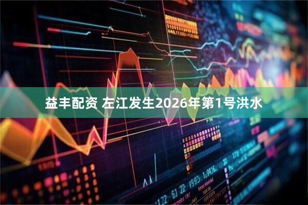 益丰配资 左江发生2026年第1号洪水