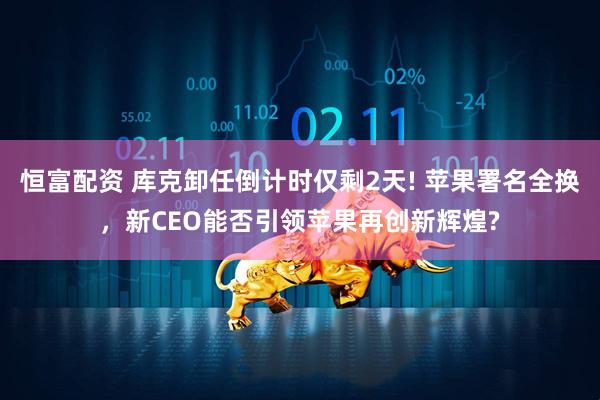 恒富配资 库克卸任倒计时仅剩2天! 苹果署名全换,新CEO能否引领苹果再创新辉煌?