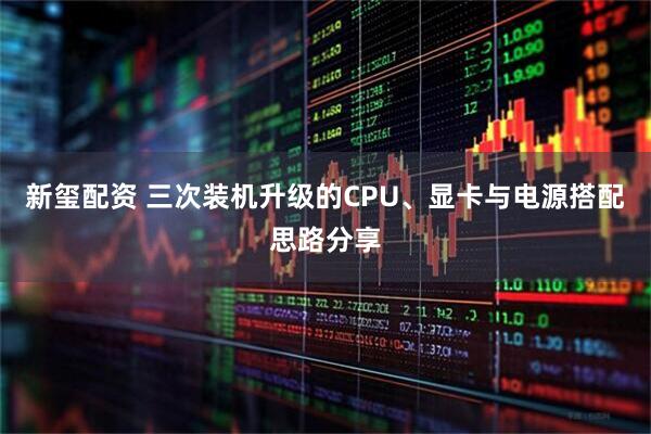 新玺配资 三次装机升级的CPU、显卡与电源搭配思路分享