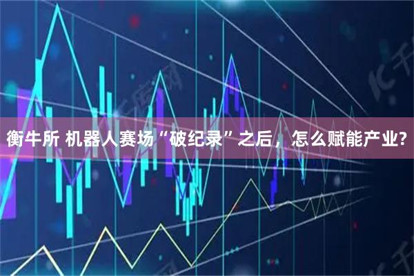 衡牛所 机器人赛场“破纪录”之后，怎么赋能产业?