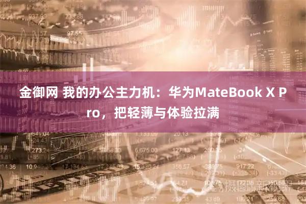金御网 我的办公主力机：华为MateBook X Pro，把轻薄与体验拉满
